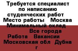 Требуется специалист по написанию студенческих работ › Место работы ­ Москва › Минимальный оклад ­ 10 000 - Все города Работа » Вакансии   . Московская обл.,Дубна г.